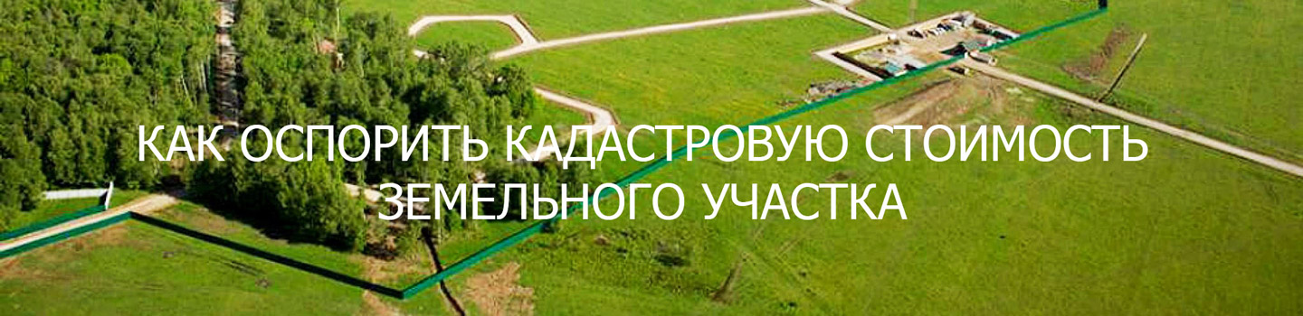как и где оспорить кадастровую стоимость земельного участка